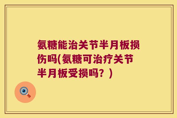 氨糖能治关节半月板损伤吗(氨糖可治疗关节半月板受损吗?)