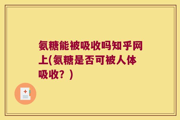 氨糖能被吸收吗知乎网上(氨糖是否可被人体吸收?)