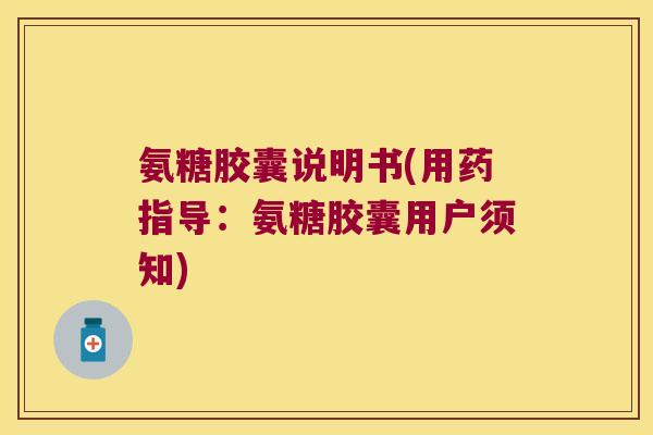 氨糖胶囊说明书(用药指导：氨糖胶囊用户须知)