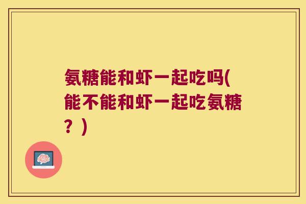 氨糖能和虾一起吃吗(能不能和虾一起吃氨糖?)