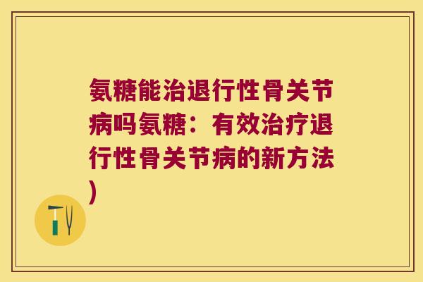 氨糖能治退行性骨关节病吗氨糖:有效治疗退行性骨关节病的新方法)