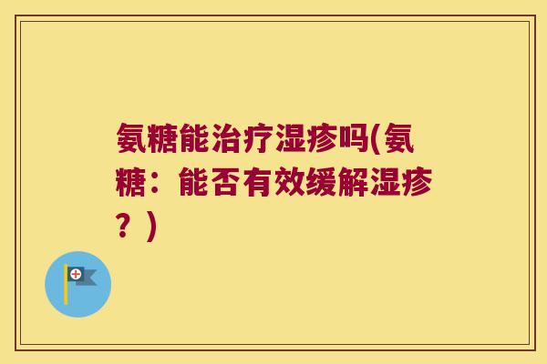 氨糖能治疗湿疹吗(氨糖:能否有效缓解湿疹?)