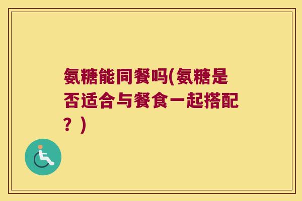 氨糖能同餐吗(氨糖是否适合与餐食一起搭配?)