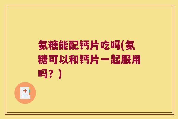 氨糖能配钙片吃吗(氨糖可以和钙片一起服用吗?)