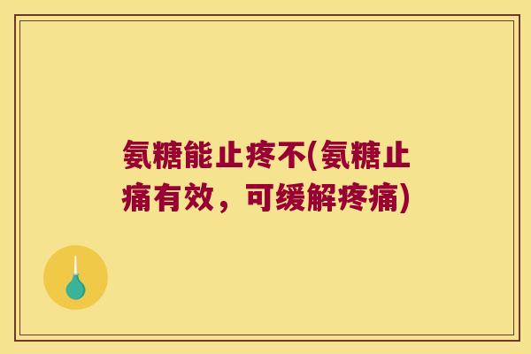 氨糖能止疼不(氨糖止痛有效,可缓解疼痛)