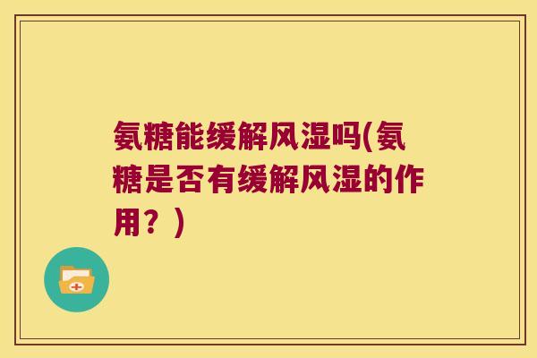 氨糖能缓解风湿吗(氨糖是否有缓解风湿的作用?)
