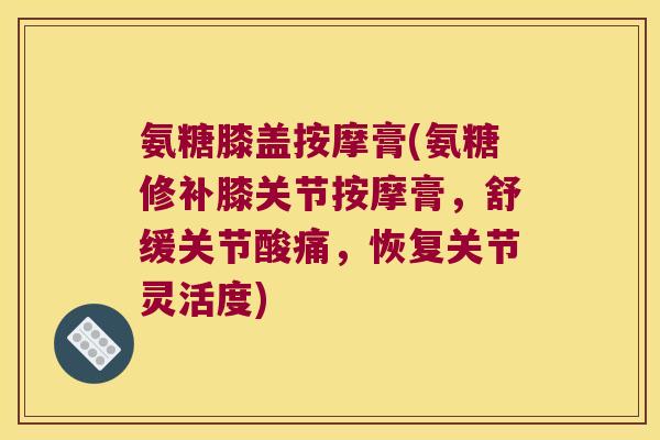 氨糖膝盖按摩膏(氨糖修补膝关节按摩膏,舒缓关节酸痛,恢复关节灵活度)