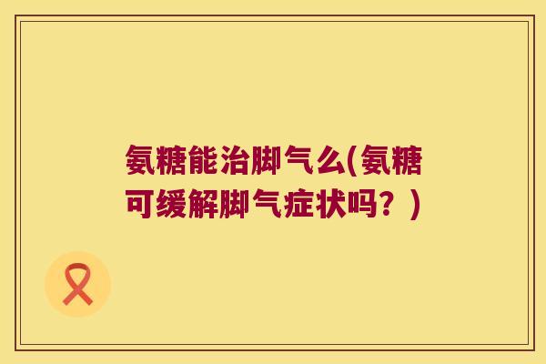 氨糖能治脚气么(氨糖可缓解脚气症状吗？)