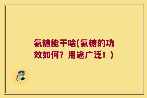 氨糖能干啥(氨糖的功效如何?用途广泛!)