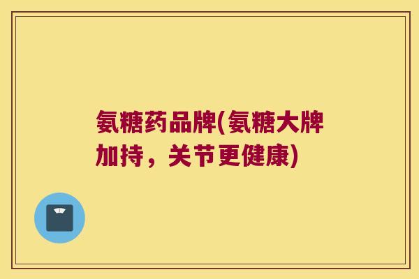 氨糖药品牌(氨糖大牌加持,关节更健康)