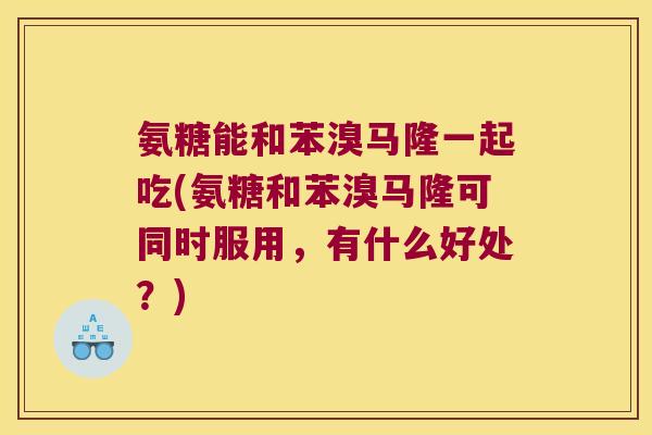 氨糖能和苯溴马隆一起吃(氨糖和苯溴马隆可同时服用,有什么好处?)