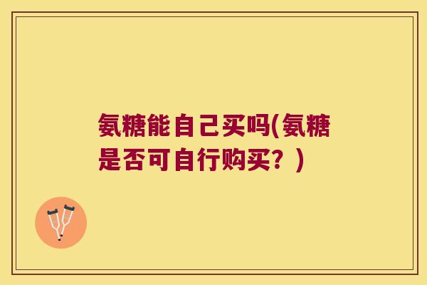 氨糖能自己买吗(氨糖是否可自行购买?)