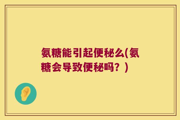 氨糖能引起便秘么(氨糖会导致便秘吗?)