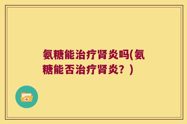 氨糖能治疗肾炎吗(氨糖能否治疗肾炎?)