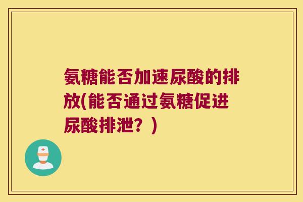 氨糖能否加速尿酸的排放(能否通过氨糖促进尿酸排泄?)