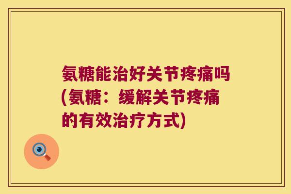 氨糖能治好关节疼痛吗(氨糖:缓解关节疼痛的有效治疗方式)