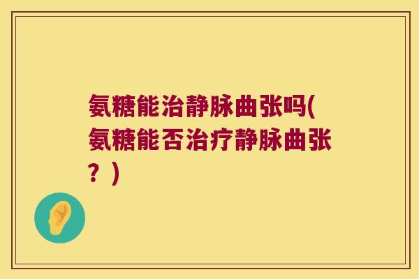 氨糖能治静脉曲张吗(氨糖能否治疗静脉曲张?)