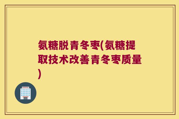 氨糖脱青冬枣(氨糖提取技术改善青冬枣质量)