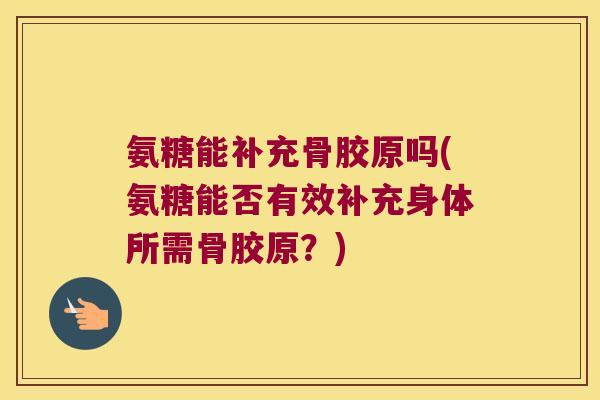 氨糖能补充骨胶原吗(氨糖能否有效补充身体所需骨胶原?)