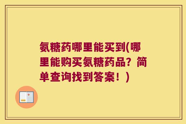 氨糖药哪里能买到(哪里能购买氨糖药品?简单查询找到答案!)
