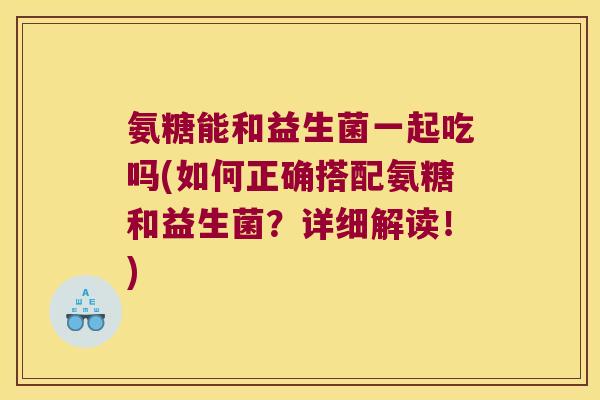 氨糖能和益生菌一起吃吗(如何正确搭配氨糖和益生菌？详细解读！)
