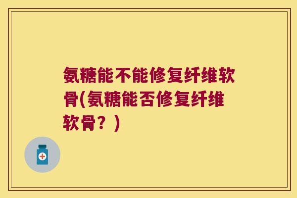 氨糖能不能修复纤维软骨(氨糖能否修复纤维软骨?)