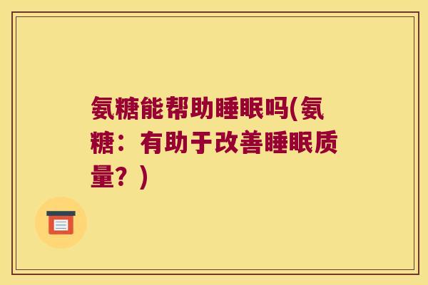氨糖能帮助睡眠吗(氨糖:有助于改善睡眠质量?)