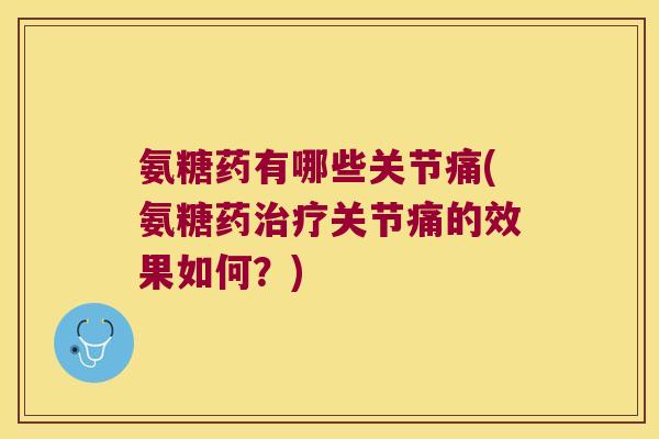 氨糖药有哪些关节痛(氨糖药治疗关节痛的效果如何？)
