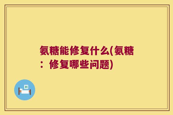 氨糖能修复什么(氨糖:修复哪些问题)
