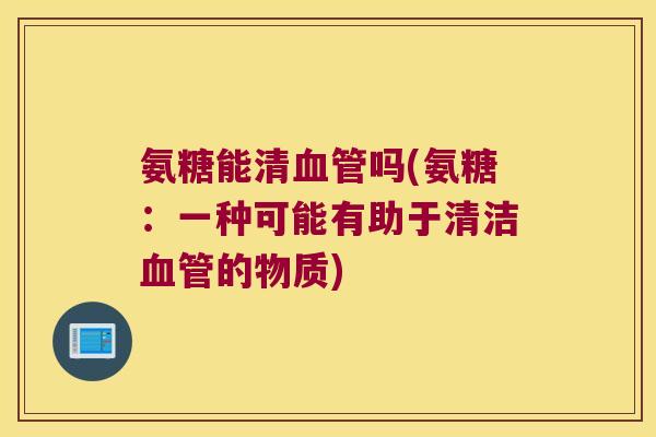 氨糖能清吗(氨糖:一种可能有助于清洁的物质) 氨糖能清吗(氨糖:一种可能有助于清洁的物质)