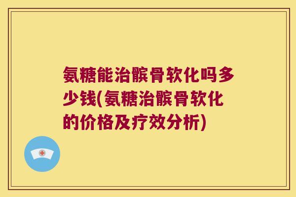 氨糖能治髌骨软化吗多少钱(氨糖治髌骨软化的价格及疗效分析)