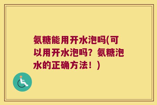 氨糖能用开水泡吗(可以用开水泡吗?氨糖泡水的正确方法!)