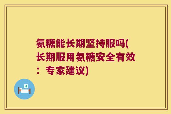 氨糖能长期坚持服吗(长期服用氨糖安全有效:专家建议)