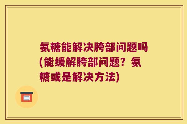 氨糖能解决胯部问题吗(能缓解胯部问题?氨糖或是解决方法)