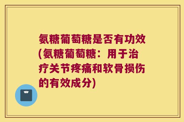 氨糖葡萄糖是否有功效(氨糖葡萄糖：用于关节和软骨损伤的有效成分)