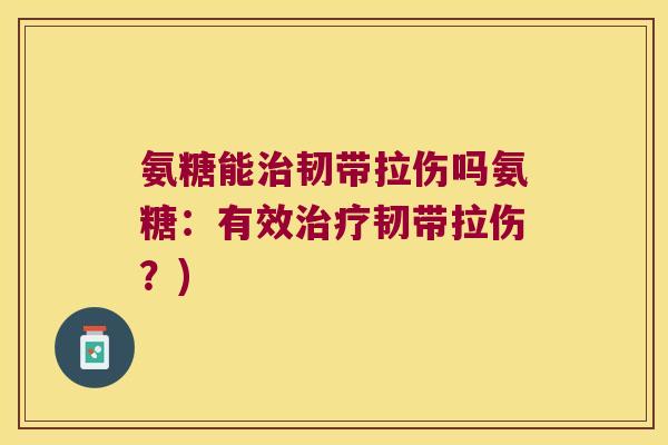 氨糖能韧带拉伤吗氨糖:有效韧带拉伤?) 氨糖能韧带拉伤吗氨糖:有效韧带拉伤?)