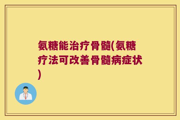 氨糖能治疗骨髓(氨糖疗法可改善骨髓病症状)
