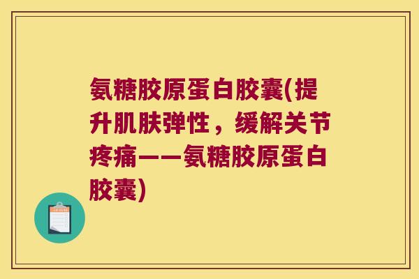 氨糖胶原蛋白胶囊(提升肌肤弹性,缓解关节疼痛——氨糖胶原蛋白胶囊)