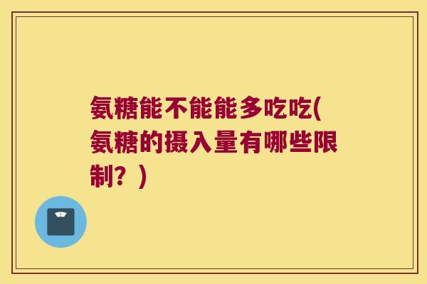 氨糖能不能能多吃吃(氨糖的摄入量有哪些限制?)