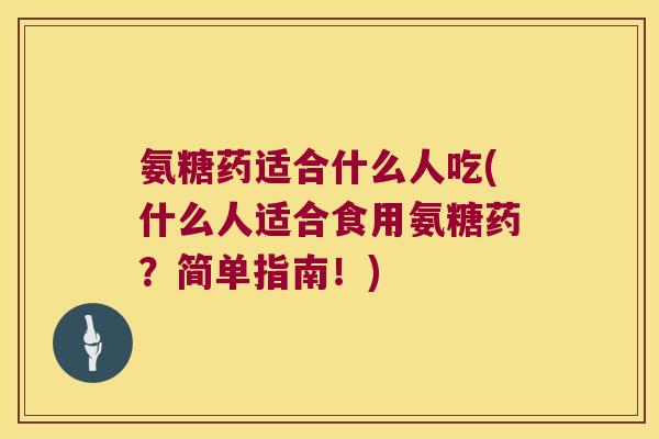 氨糖药适合什么人吃(什么人适合食用氨糖药?简单指南!)