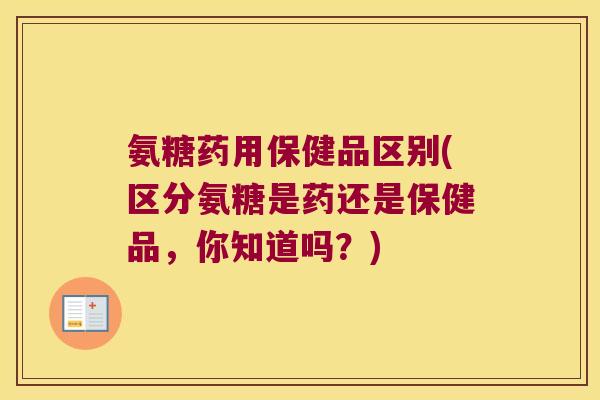 氨糖药用保健品区别(区分氨糖是药还是保健品,你知道吗?)