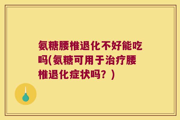 氨糖腰椎退化不好能吃吗(氨糖可用于治疗腰椎退化症状吗?)