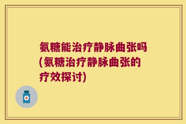 氨糖能治疗静脉曲张吗(氨糖治疗静脉曲张的疗效探讨)