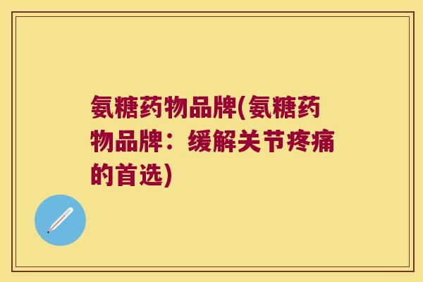 氨糖药物品牌(氨糖药物品牌:缓解关节疼痛的首选)