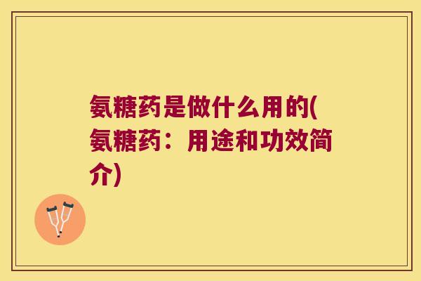 氨糖药是做什么用的(氨糖药:用途和功效简介)
