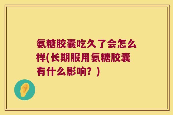 氨糖胶囊吃久了会怎么样(长期服用氨糖胶囊有什么影响?)