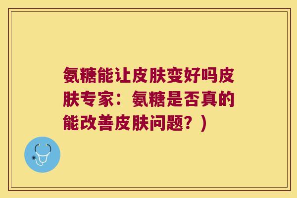 氨糖能让变好吗专家:氨糖是否真的能改善问题?) 氨糖能让变好吗专家:氨糖是否真的能改善问题?)