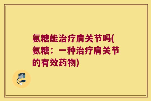 氨糖能治疗肩关节吗(氨糖:一种治疗肩关节的有效药物)