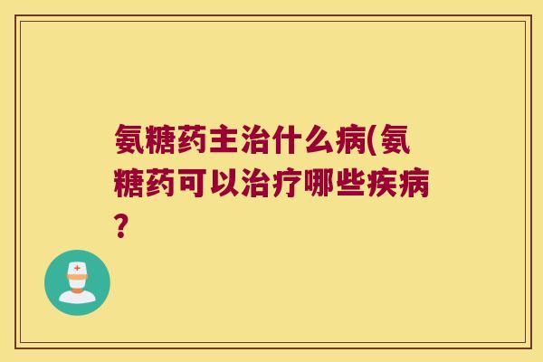 氨糖药主什么(氨糖药可以哪些? 氨糖药主什么(氨糖药可以哪些?
