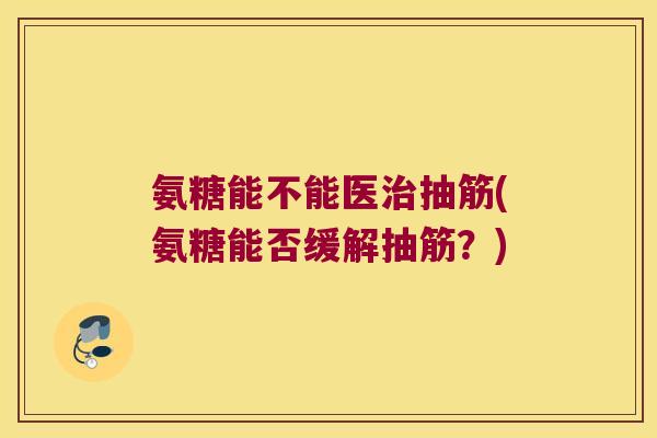 氨糖能不能医治抽筋(氨糖能否缓解抽筋?)